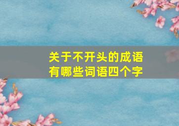 关于不开头的成语有哪些词语四个字