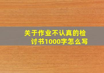 关于作业不认真的检讨书1000字怎么写