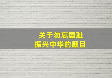 关于勿忘国耻振兴中华的题目