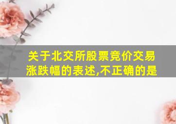 关于北交所股票竞价交易涨跌幅的表述,不正确的是