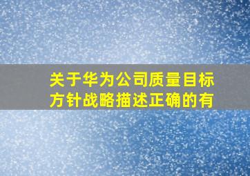 关于华为公司质量目标方针战略描述正确的有