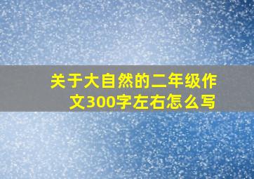 关于大自然的二年级作文300字左右怎么写