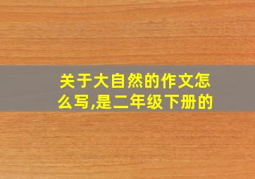 关于大自然的作文怎么写,是二年级下册的