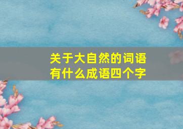 关于大自然的词语有什么成语四个字