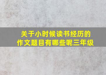 关于小时候读书经历的作文题目有哪些呢三年级