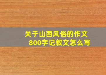 关于山西风俗的作文800字记叙文怎么写