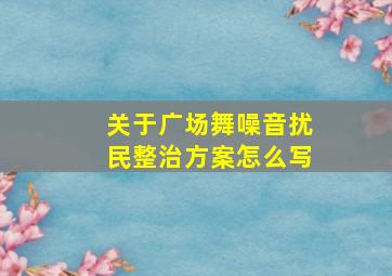 关于广场舞噪音扰民整治方案怎么写