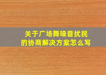 关于广场舞噪音扰民的协商解决方案怎么写