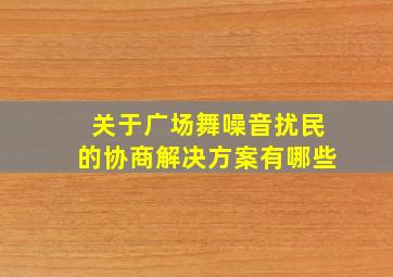 关于广场舞噪音扰民的协商解决方案有哪些