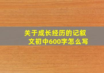 关于成长经历的记叙文初中600字怎么写