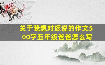 关于我想对您说的作文500字五年级爸爸怎么写