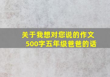 关于我想对您说的作文500字五年级爸爸的话