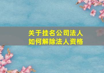 关于挂名公司法人如何解除法人资格