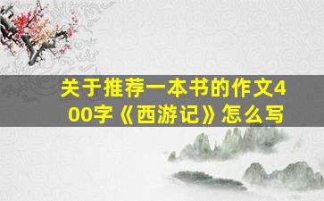 关于推荐一本书的作文400字《西游记》怎么写