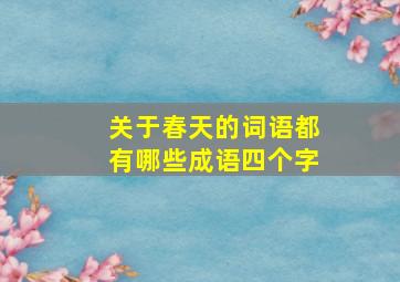 关于春天的词语都有哪些成语四个字