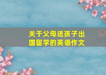 关于父母送孩子出国留学的英语作文