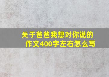 关于爸爸我想对你说的作文400字左右怎么写