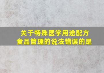 关于特殊医学用途配方食品管理的说法错误的是