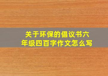 关于环保的倡议书六年级四百字作文怎么写