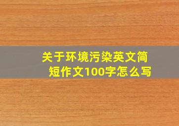 关于环境污染英文简短作文100字怎么写