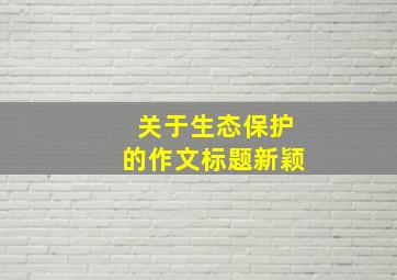 关于生态保护的作文标题新颖