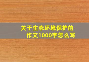 关于生态环境保护的作文1000字怎么写