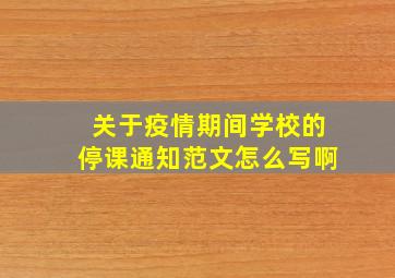 关于疫情期间学校的停课通知范文怎么写啊