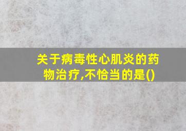 关于病毒性心肌炎的药物治疗,不恰当的是()