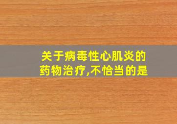 关于病毒性心肌炎的药物治疗,不恰当的是