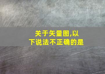 关于矢量图,以下说法不正确的是