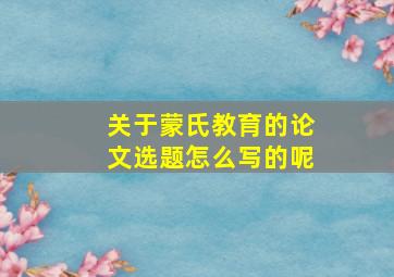 关于蒙氏教育的论文选题怎么写的呢