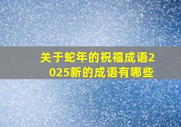 关于蛇年的祝福成语2025新的成语有哪些