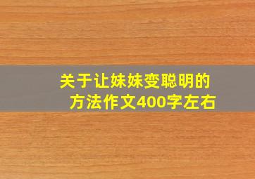 关于让妹妹变聪明的方法作文400字左右