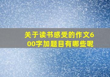 关于读书感受的作文600字加题目有哪些呢