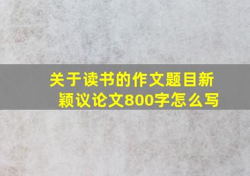 关于读书的作文题目新颖议论文800字怎么写