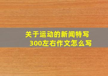 关于运动的新闻特写300左右作文怎么写