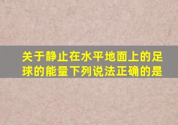 关于静止在水平地面上的足球的能量下列说法正确的是