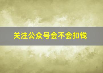 关注公众号会不会扣钱