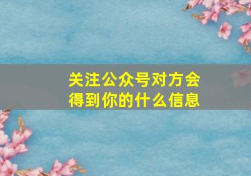 关注公众号对方会得到你的什么信息