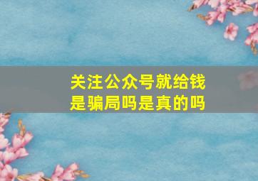 关注公众号就给钱是骗局吗是真的吗