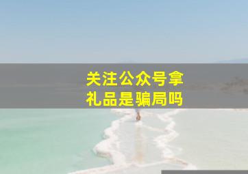 关注公众号拿礼品是骗局吗