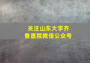 关注山东大学齐鲁医院微信公众号