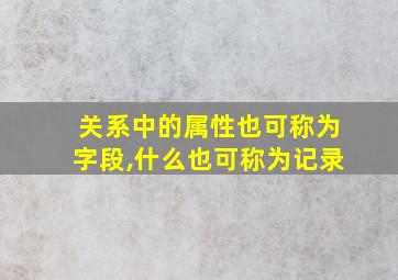 关系中的属性也可称为字段,什么也可称为记录