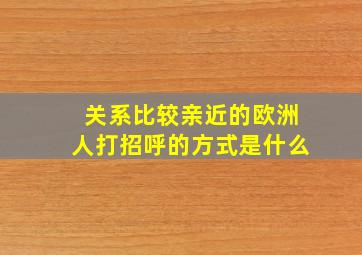 关系比较亲近的欧洲人打招呼的方式是什么