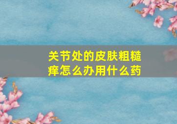 关节处的皮肤粗糙痒怎么办用什么药