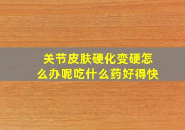 关节皮肤硬化变硬怎么办呢吃什么药好得快