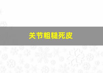 关节粗糙死皮