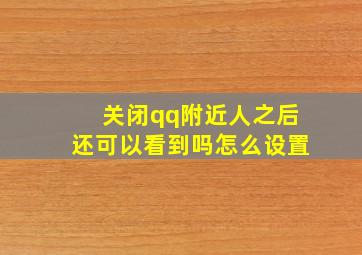 关闭qq附近人之后还可以看到吗怎么设置