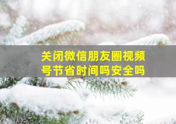 关闭微信朋友圈视频号节省时间吗安全吗