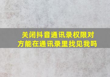 关闭抖音通讯录权限对方能在通讯录里找见我吗